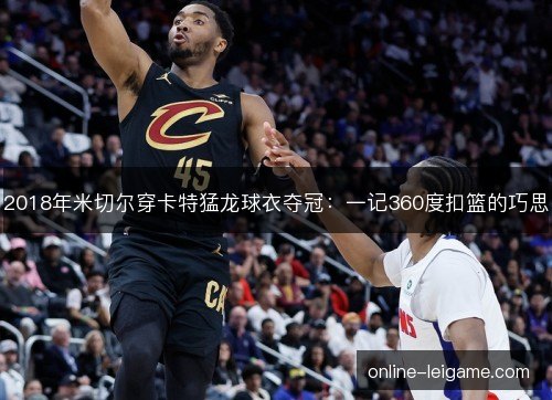 2018年米切尔穿卡特猛龙球衣夺冠：一记360度扣篮的巧思